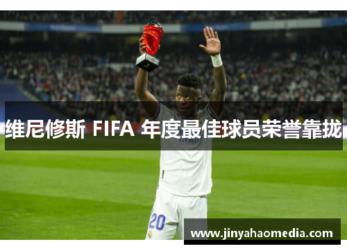 维尼修斯 FIFA 年度最佳球员荣誉靠拢